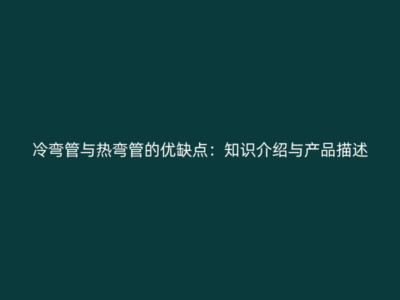 冷彎管與熱彎管的優(yōu)缺點(diǎn)：知識介紹與產(chǎn)品描述