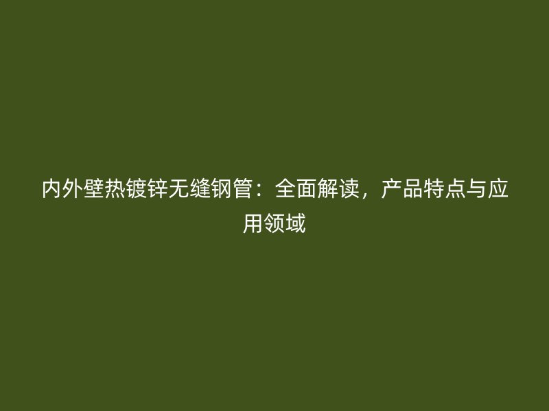 內(nèi)外壁熱鍍鋅無縫鋼管：全面解讀，產(chǎn)品特點與應用領(lǐng)域