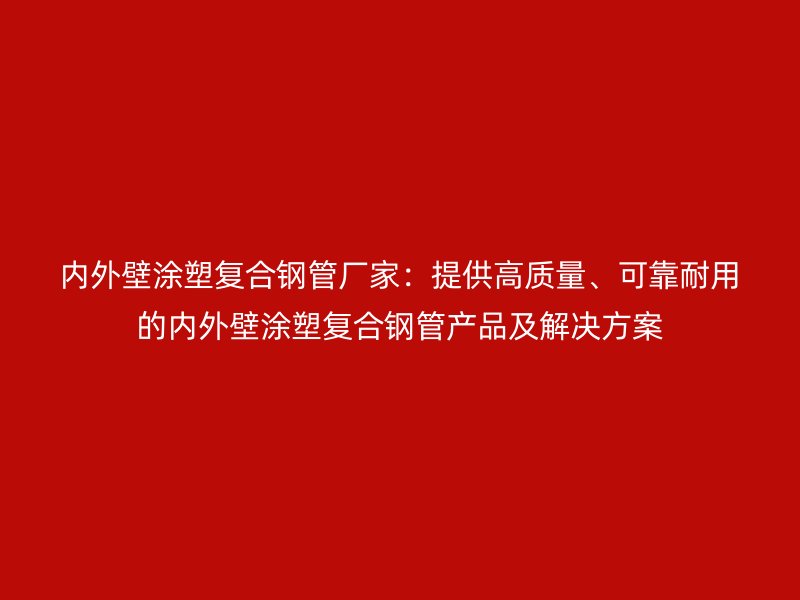 內(nèi)外壁涂塑復(fù)合鋼管廠家：提供高質(zhì)量、可靠耐用的內(nèi)外壁涂塑復(fù)合鋼管產(chǎn)品及解決方案