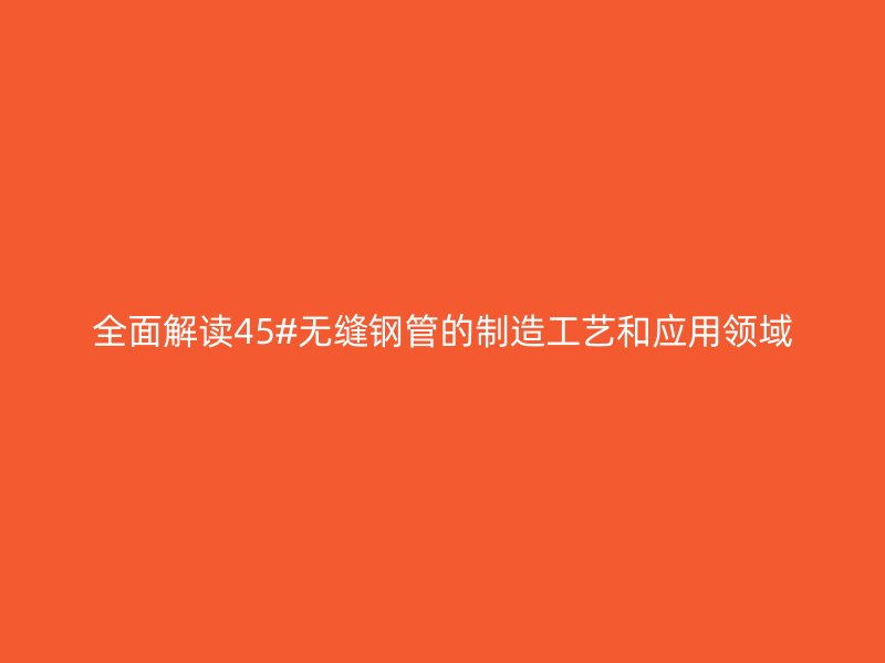 全面解讀45#無縫鋼管的制造工藝和應用領域