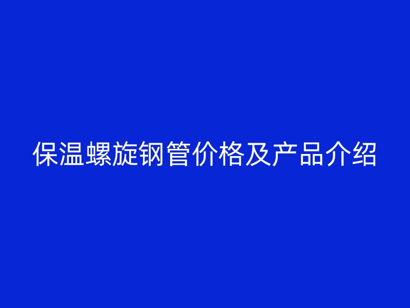 保溫螺旋鋼管價格及產(chǎn)品介紹