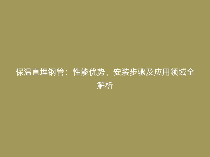 保溫直埋鋼管：性能優(yōu)勢、安裝步驟及應(yīng)用領(lǐng)域全解析