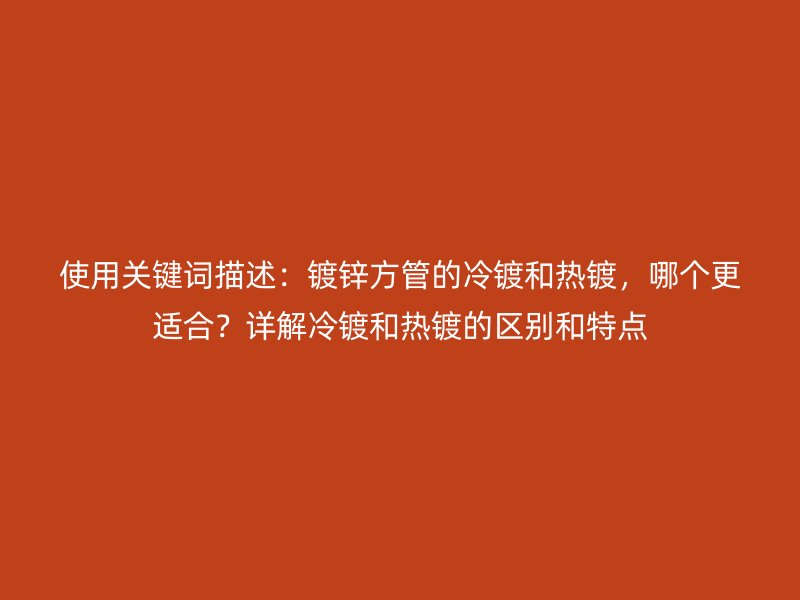 使用關(guān)鍵詞描述：鍍鋅方管的冷鍍和熱鍍，哪個(gè)更適合？詳解冷鍍和熱鍍的區(qū)別和特點(diǎn)