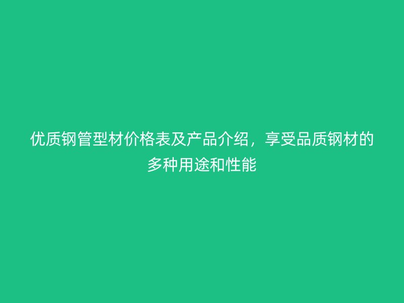 優(yōu)質(zhì)鋼管型材價(jià)格表及產(chǎn)品介紹，享受品質(zhì)鋼材的多種用途和性能