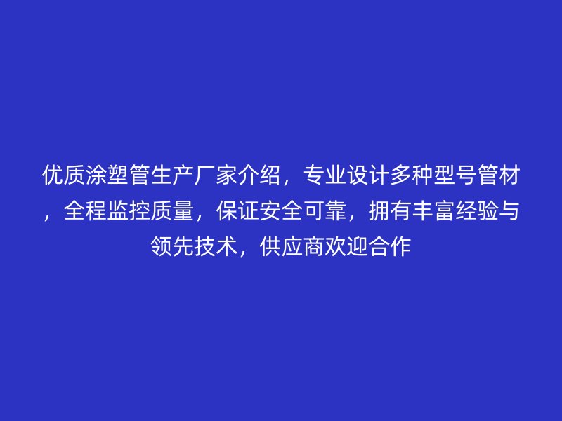 優(yōu)質(zhì)涂塑管生產(chǎn)廠家介紹，專業(yè)設(shè)計多種型號管材，全程監(jiān)控質(zhì)量，保證安全可靠，擁有豐富經(jīng)驗與領(lǐng)先技術(shù)，供應(yīng)商歡迎合作