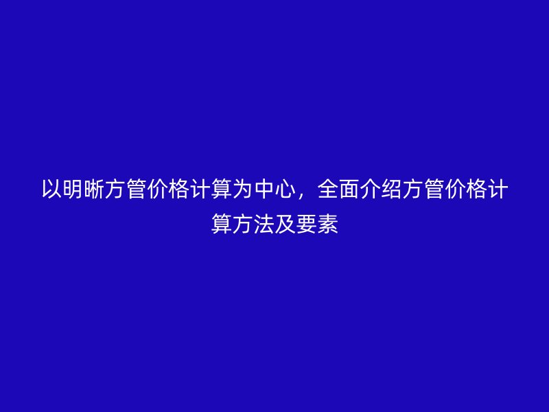 以明晰方管價(jià)格計(jì)算為中心，全面介紹方管價(jià)格計(jì)算方法及要素