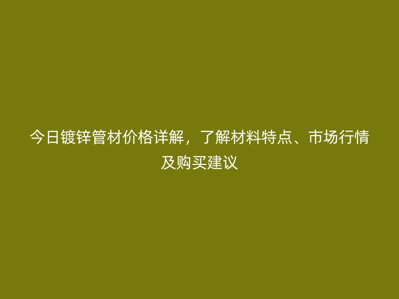 今日鍍鋅管材價(jià)格詳解，了解材料特點(diǎn)、市場(chǎng)行情及購(gòu)買(mǎi)建議