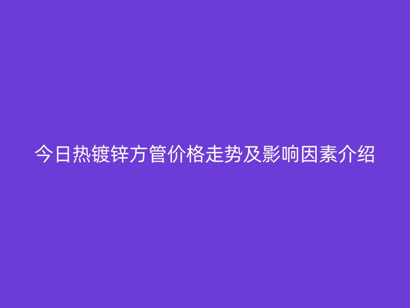 今日熱鍍鋅方管價(jià)格走勢及影響因素介紹