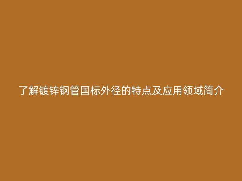 了解鍍鋅鋼管國標(biāo)外徑的特點(diǎn)及應(yīng)用領(lǐng)域簡(jiǎn)介