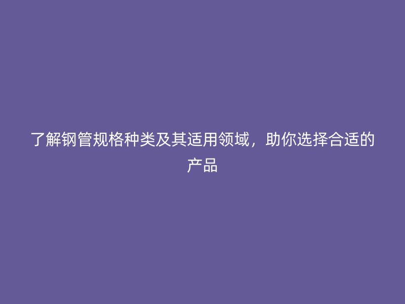 了解鋼管規(guī)格種類及其適用領(lǐng)域，助你選擇合適的產(chǎn)品