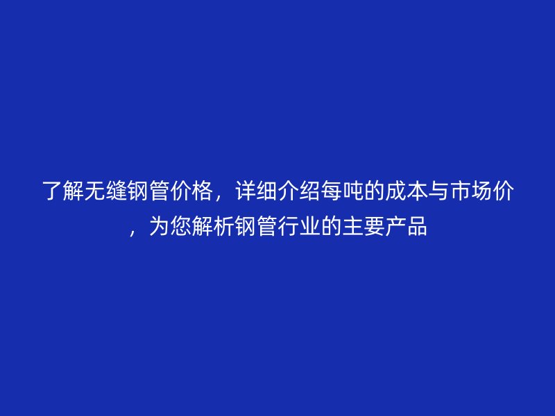 了解無縫鋼管價(jià)格，詳細(xì)介紹每噸的成本與市場價(jià)，為您解析鋼管行業(yè)的主要產(chǎn)品