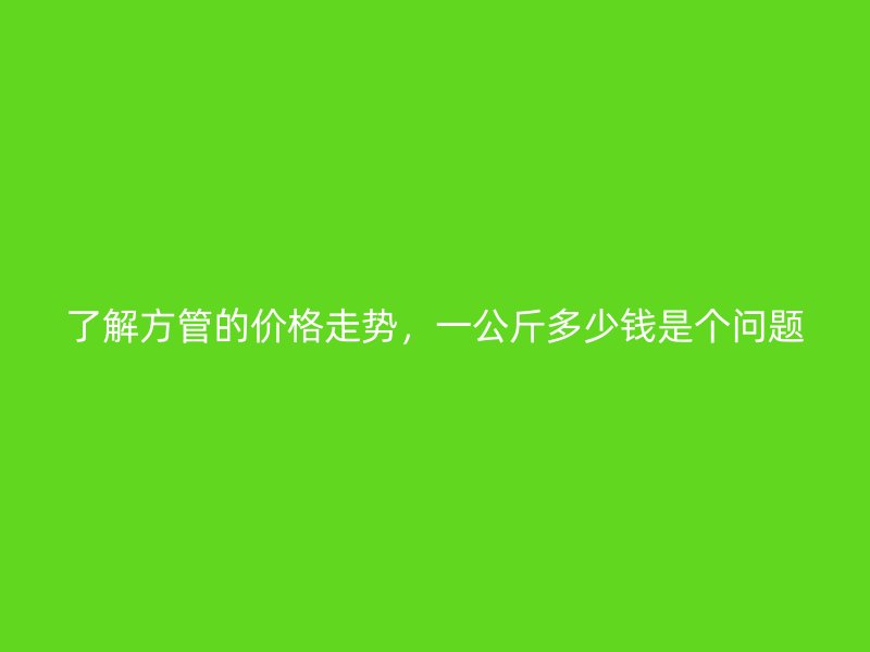 了解方管的價(jià)格走勢(shì)，一公斤多少錢(qián)是個(gè)問(wèn)題