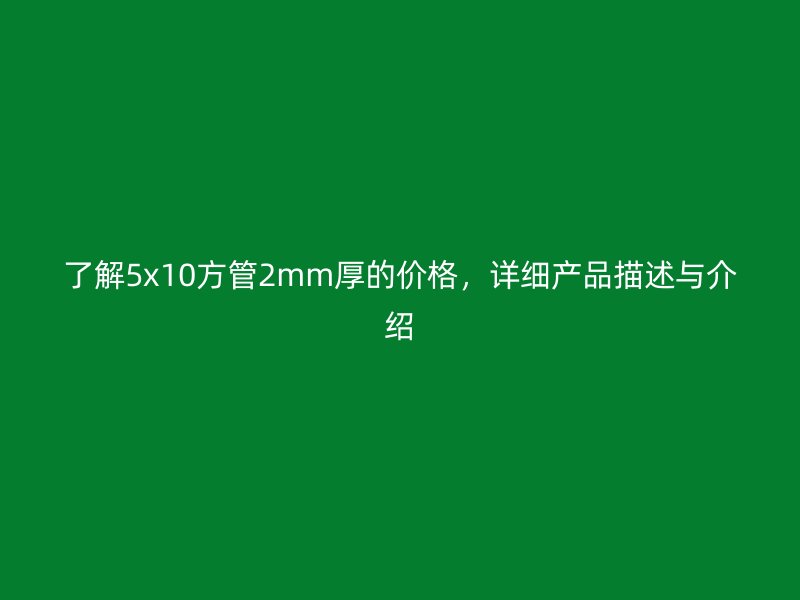 了解5x10方管2mm厚的價(jià)格，詳細(xì)產(chǎn)品描述與介紹