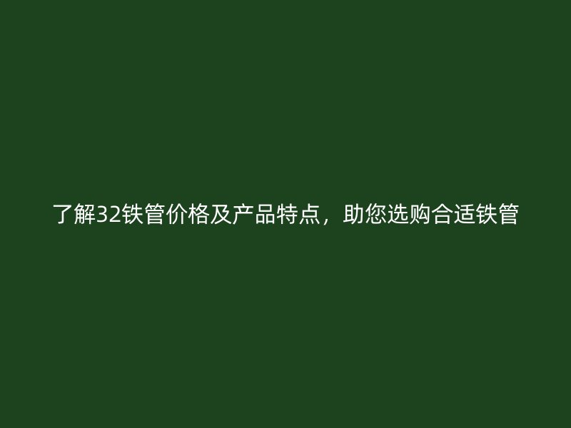 了解32鐵管價(jià)格及產(chǎn)品特點(diǎn)，助您選購合適鐵管