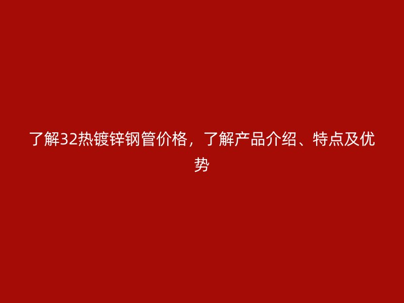 了解32熱鍍鋅鋼管價(jià)格，了解產(chǎn)品介紹、特點(diǎn)及優(yōu)勢