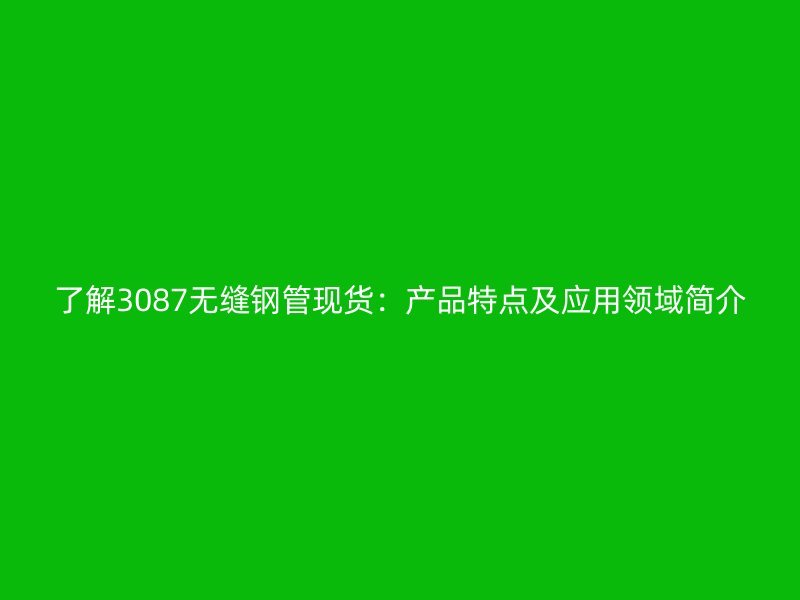 了解3087無縫鋼管現(xiàn)貨：產(chǎn)品特點(diǎn)及應(yīng)用領(lǐng)域簡介