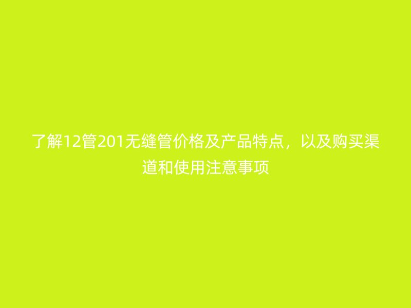 了解12管201無縫管價(jià)格及產(chǎn)品特點(diǎn)，以及購買渠道和使用注意事項(xiàng)