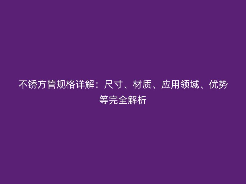 不銹方管規(guī)格詳解：尺寸、材質(zhì)、應(yīng)用領(lǐng)域、優(yōu)勢(shì)等完全解析