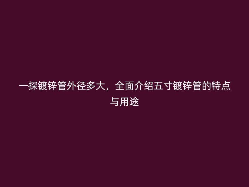 一探鍍鋅管外徑多大，全面介紹五寸鍍鋅管的特點(diǎn)與用途
