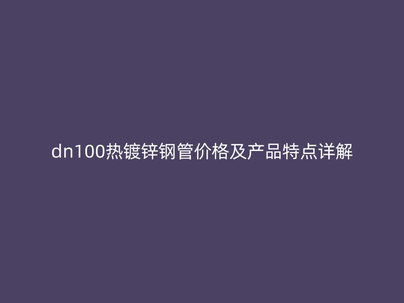 dn100熱鍍鋅鋼管價(jià)格及產(chǎn)品特點(diǎn)詳解