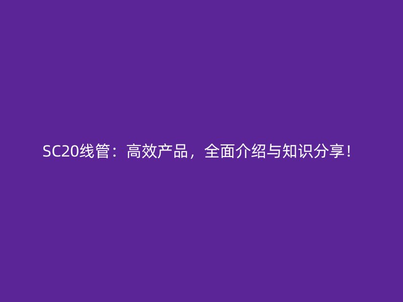 SC20線管：高效產(chǎn)品，全面介紹與知識分享！