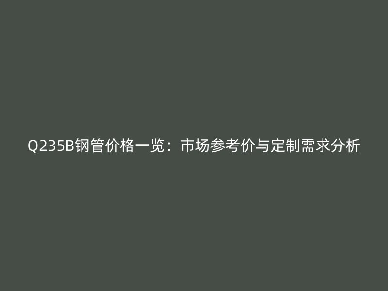 Q235B鋼管價(jià)格一覽：市場(chǎng)參考價(jià)與定制需求分析