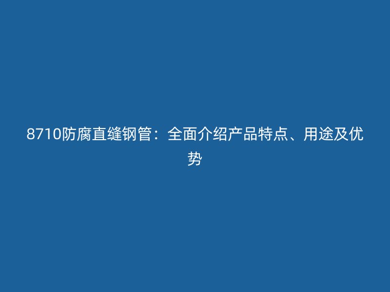 8710防腐直縫鋼管：全面介紹產(chǎn)品特點(diǎn)、用途及優(yōu)勢(shì)