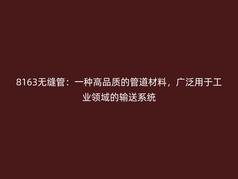 8163無縫管：一種高品質(zhì)的管道材料，廣泛用于工業(yè)領(lǐng)域的輸送系統(tǒng)