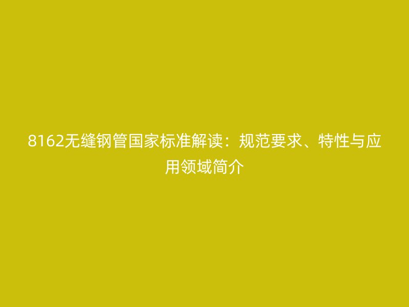 8162無縫鋼管國(guó)家標(biāo)準(zhǔn)解讀：規(guī)范要求、特性與應(yīng)用領(lǐng)域簡(jiǎn)介