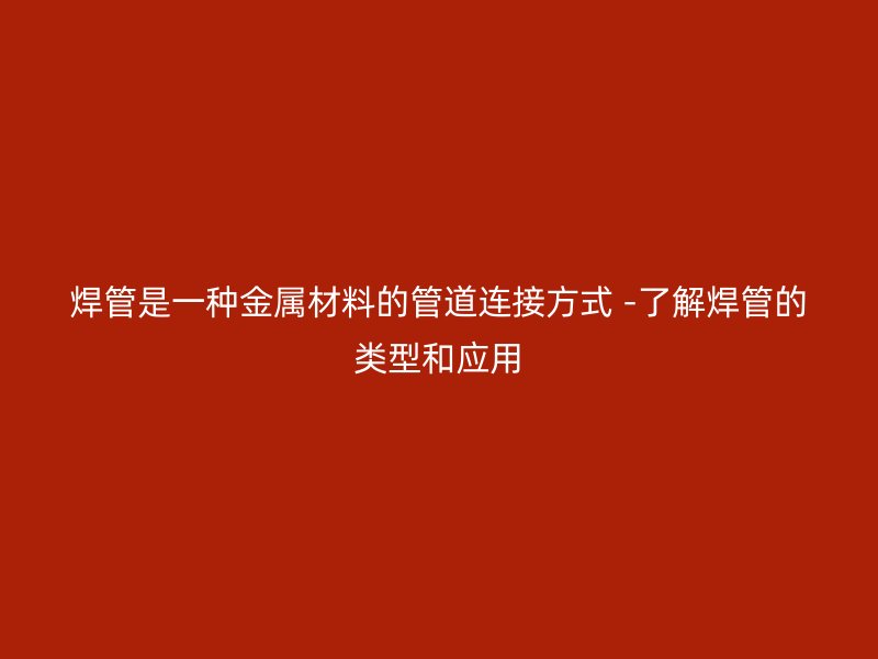 焊管是一種金屬材料的管道連接方式 -了解焊管的類(lèi)型和應(yīng)用