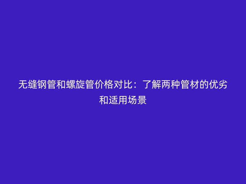 無(wú)縫鋼管和螺旋管價(jià)格對(duì)比：了解兩種管材的優(yōu)劣和適用場(chǎng)景