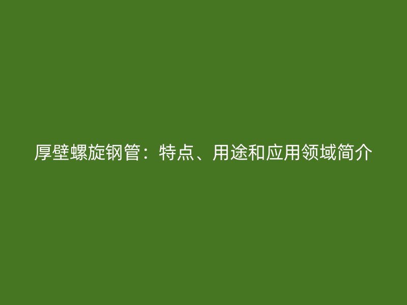 厚壁螺旋鋼管：特點(diǎn)、用途和應(yīng)用領(lǐng)域簡介