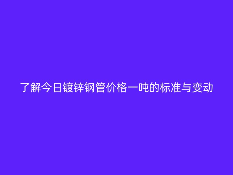 了解今日鍍鋅鋼管價(jià)格一噸的標(biāo)準(zhǔn)與變動(dòng)