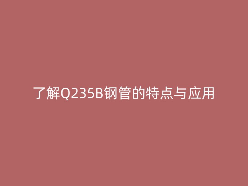 了解Q235B鋼管的特點與應用