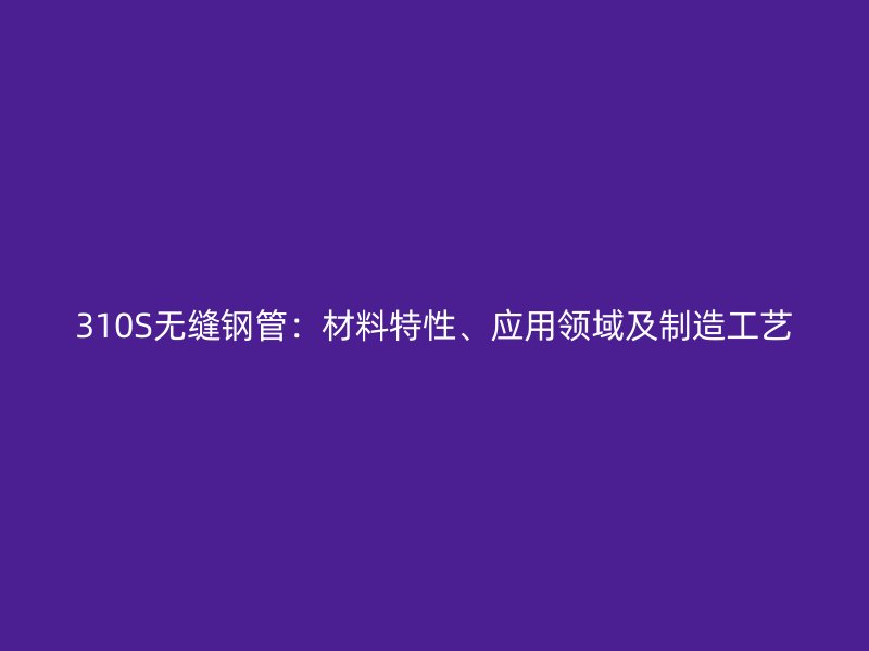 310S無(wú)縫鋼管：材料特性、應(yīng)用領(lǐng)域及制造工藝