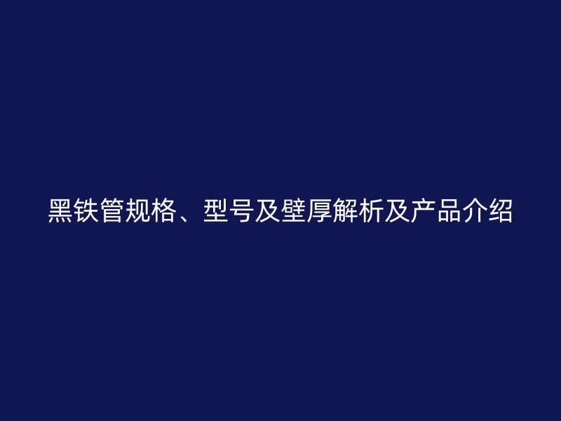 黑鐵管規(guī)格、型號及壁厚解析及產(chǎn)品介紹