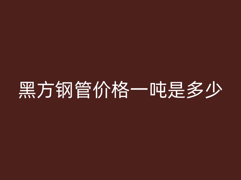 黑方鋼管價格一噸是多少