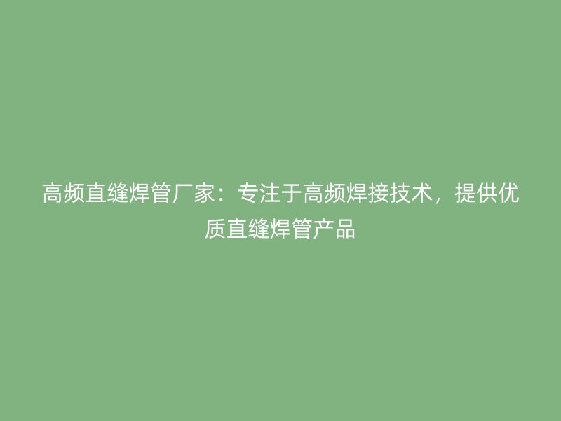 高頻直縫焊管廠家：專注于高頻焊接技術，提供優(yōu)質直縫焊管產品