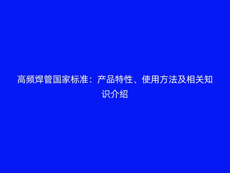 高頻焊管國家標準：產品特性、使用方法及相關知識介紹
