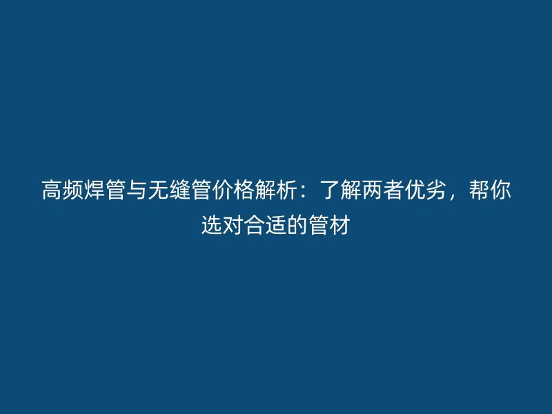高頻焊管與無縫管價格解析：了解兩者優(yōu)劣，幫你選對合適的管材