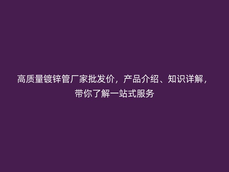 高質(zhì)量鍍鋅管廠家批發(fā)價，產(chǎn)品介紹、知識詳解，帶你了解一站式服務(wù)