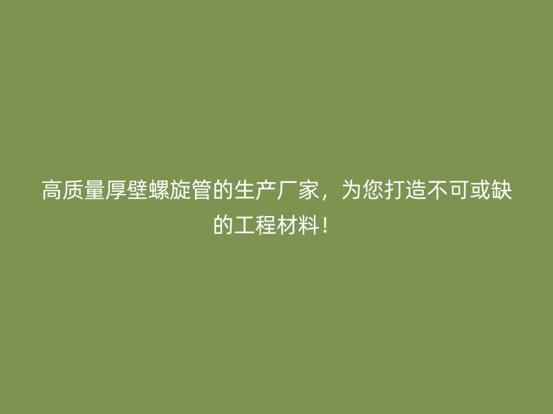 高質(zhì)量厚壁螺旋管的生產(chǎn)廠家，為您打造不可或缺的工程材料！