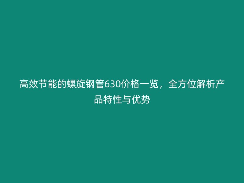 高效節(jié)能的螺旋鋼管630價格一覽，全方位解析產品特性與優(yōu)勢