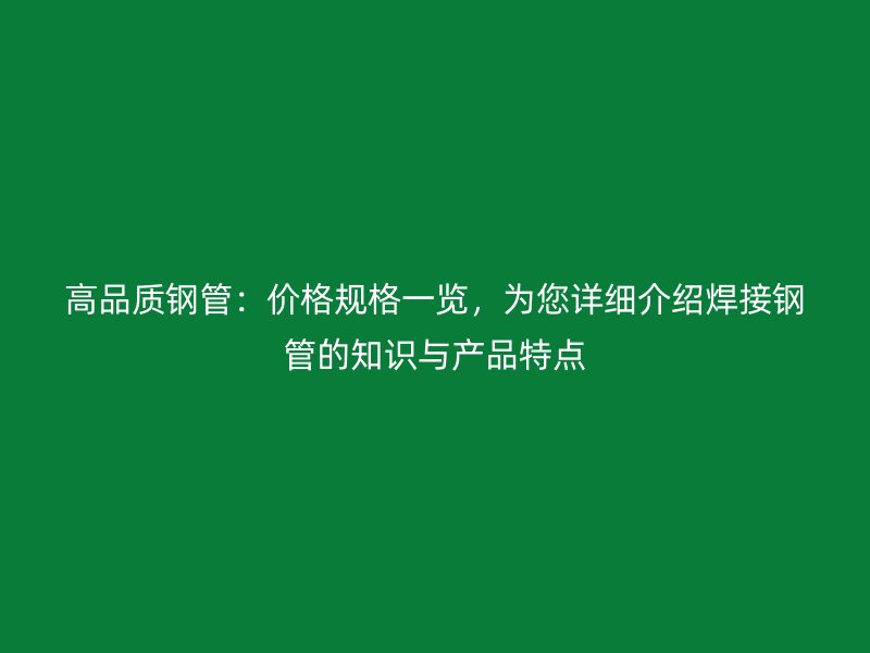 高品質(zhì)鋼管：價格規(guī)格一覽，為您詳細介紹焊接鋼管的知識與產(chǎn)品特點