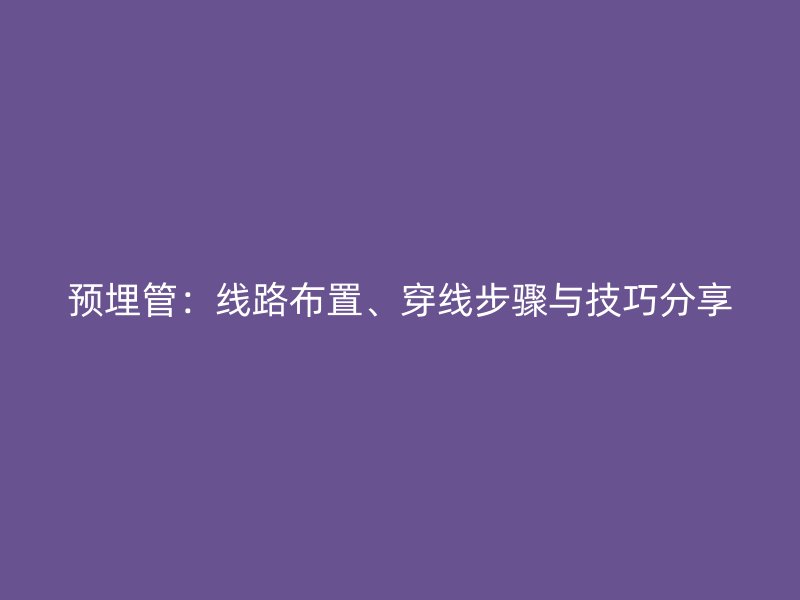 預埋管：線路布置、穿線步驟與技巧分享