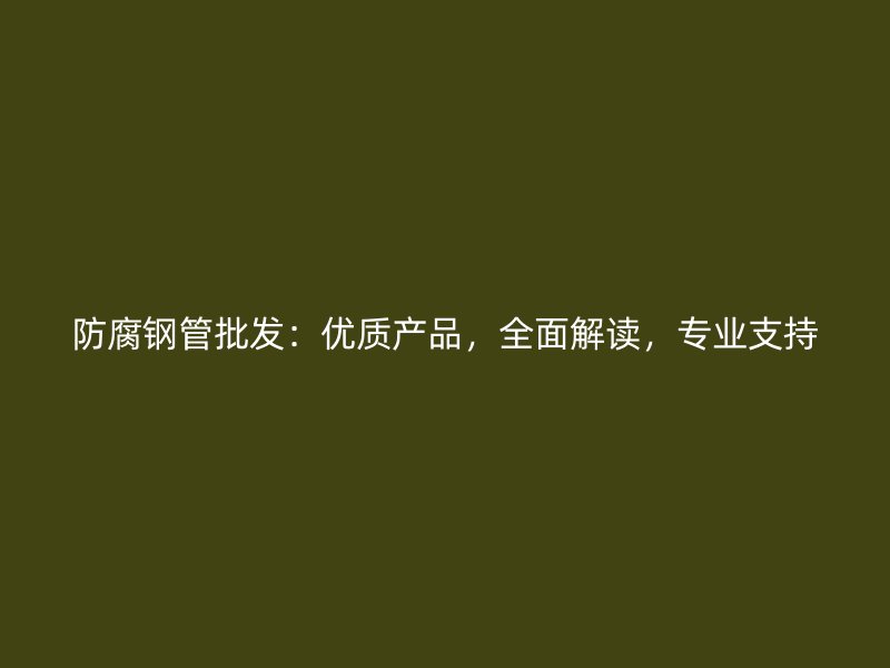 防腐鋼管批發(fā)：優(yōu)質產品，全面解讀，專業(yè)支持