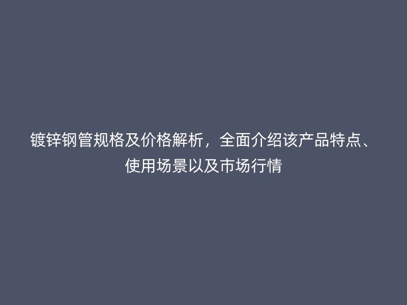 鍍鋅鋼管規(guī)格及價(jià)格解析，全面介紹該產(chǎn)品特點(diǎn)、使用場(chǎng)景以及市場(chǎng)行情