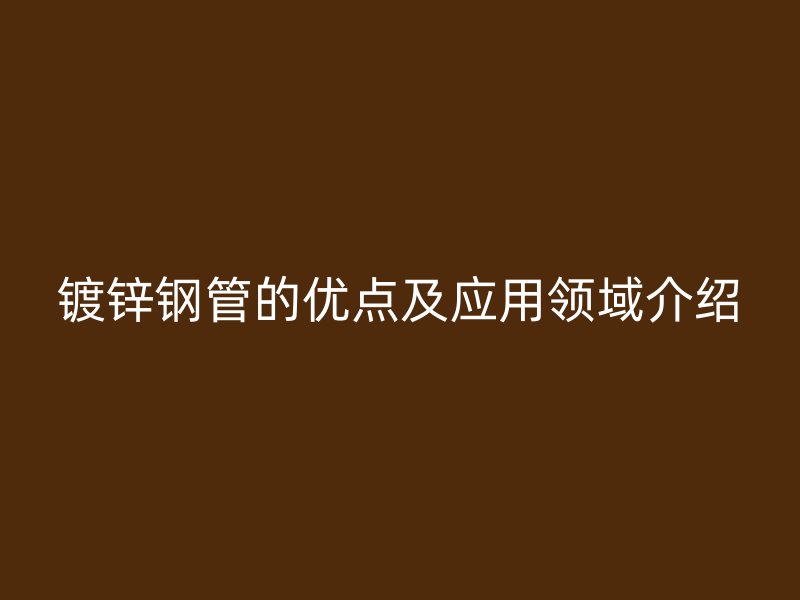 鍍鋅鋼管的優(yōu)點(diǎn)及應(yīng)用領(lǐng)域介紹
