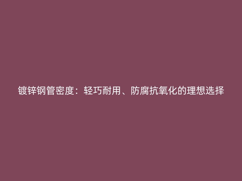 鍍鋅鋼管密度：輕巧耐用、防腐抗氧化的理想選擇
