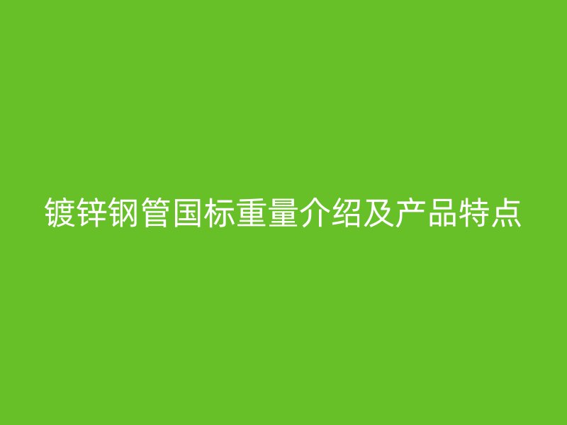 鍍鋅鋼管?chē)?guó)標(biāo)重量介紹及產(chǎn)品特點(diǎn)